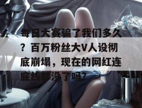 每日大赛骗了我们多久？百万粉丝大V人设彻底崩塌，现在的网红连底线都没了吗？