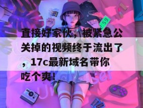 直接好家伙，被紧急公关掉的视频终于流出了，17c最新域名带你吃个爽！