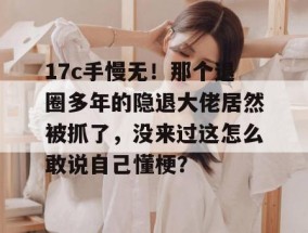 17c手慢无！那个退圈多年的隐退大佬居然被抓了，没来过这怎么敢说自己懂梗？
