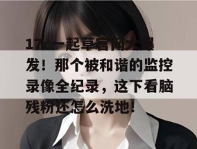 17c一起草官网大爆发！那个被和谐的监控录像全纪录，这下看脑残粉还怎么洗地！