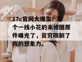 17c官网大爆发！那个一线小花的未修图原件曝光了，贫穷限制了我的想象力。
