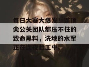 每日大赛大爆发！连顶尖公关团队都压不住的致命黑料，洗地的水军正在连夜赶工中。