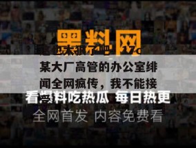 这也太狠了吧！17c某大厂高管的办公室绯闻全网疯传，我不能接受！