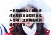 一起草大爆发！那个清纯女星的真面目简直让人作呕，这剧情连编剧都写不出来。