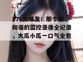 17c大爆发！那个被和谐的监控录像全纪录，大瓜小瓜一口气全包圆了。