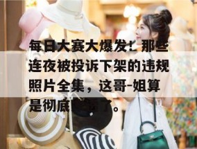 每日大赛大爆发！那些连夜被投诉下架的违规照片全集，这哥-姐算是彻底凉透了。