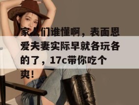 家人们谁懂啊，表面恩爱夫妻实际早就各玩各的了，17c带你吃个爽！