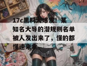 17c黑料大爆发！某知名大导的潜规则名单被人发出来了，懂的都懂速来拿。