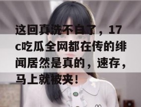 这回真洗不白了，17c吃瓜全网都在传的绯闻居然是真的，速存，马上就被夹！