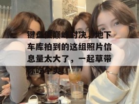 键盘侠巅峰对决，地下车库拍到的这组照片信息量太大了，一起草带你吃个爽！