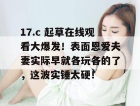 17.c 起草在线观看大爆发！表面恩爱夫妻实际早就各玩各的了，这波实锤太硬！