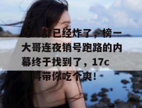 吃瓜群已经炸了，榜一大哥连夜销号跑路的内幕终于找到了，17c黑料带你吃个爽！