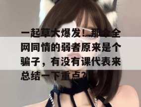 一起草大爆发！那个全网同情的弱者原来是个骗子，有没有课代表来总结一下重点？