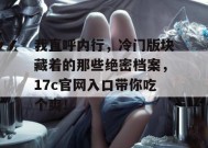 我直呼内行，冷门版块藏着的那些绝密档案，17c官网入口带你吃个爽！