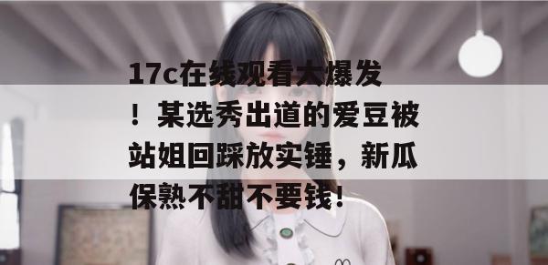17c在线观看大爆发!某选秀出道的爱豆被站姐回踩放实锤,新瓜保熟不甜不要钱! 第1张 17c在线观看大爆发!某选秀出道的爱豆被站姐回踩放实锤,新瓜保熟不甜不要钱! 第1张