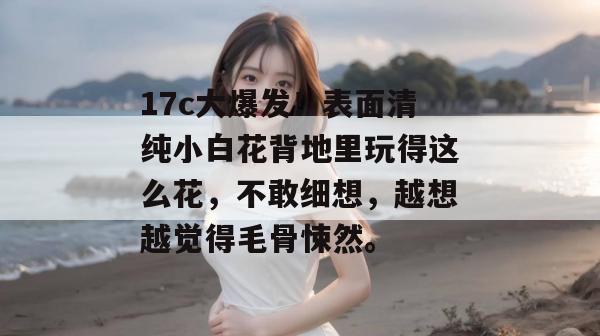 17c大爆发！表面清纯小白花背地里玩得这么花，不敢细想，越想越觉得毛骨悚然。  第1张