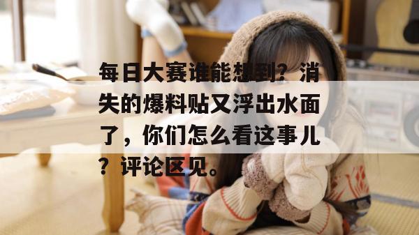 每日大赛谁能想到?消失的爆料贴又浮出水面了,你们怎么看这事儿?评论区见。 第1张 每日大赛谁能想到?消失的爆料贴又浮出水面了,你们怎么看这事儿?评论区见。 第1张