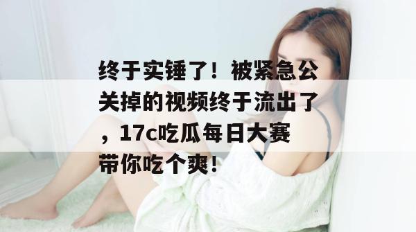 终于实锤了！被紧急公关掉的视频终于流出了，17c吃瓜每日大赛带你吃个爽！  第1张