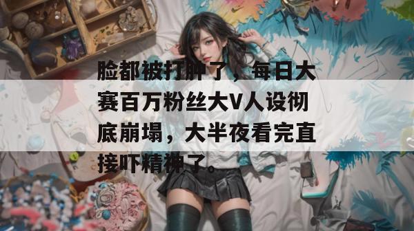 脸都被打肿了,每日大赛百万粉丝大V人设彻底崩塌,大半夜看完直接吓精神了。 第1张 脸都被打肿了,每日大赛百万粉丝大V人设彻底崩塌,大半夜看完直接吓精神了。 第1张