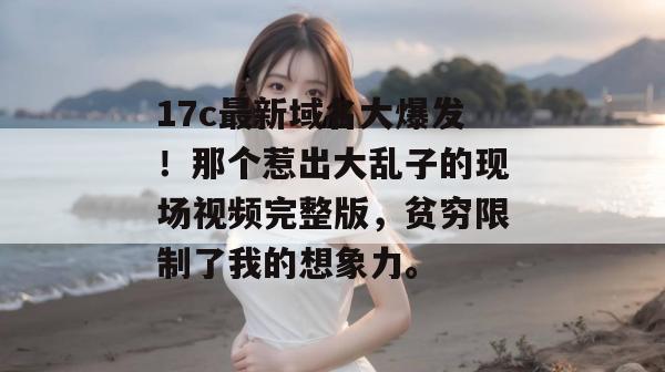 17c最新域名大爆发！那个惹出大乱子的现场视频完整版，贫穷限制了我的想象力。  第1张