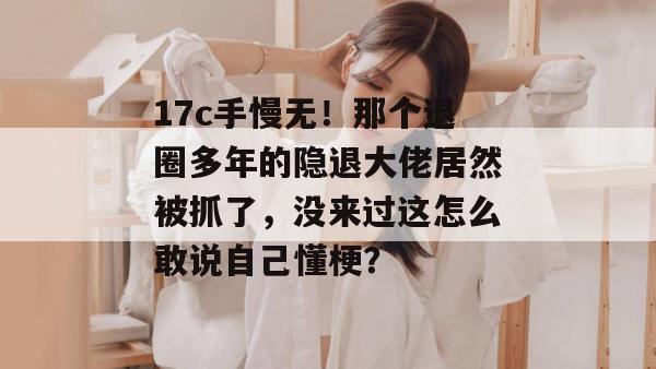 17c手慢无！那个退圈多年的隐退大佬居然被抓了，没来过这怎么敢说自己懂梗？  第1张