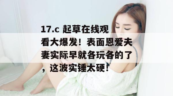 17.c 起草在线观看大爆发！表面恩爱夫妻实际早就各玩各的了，这波实锤太硬！  第1张