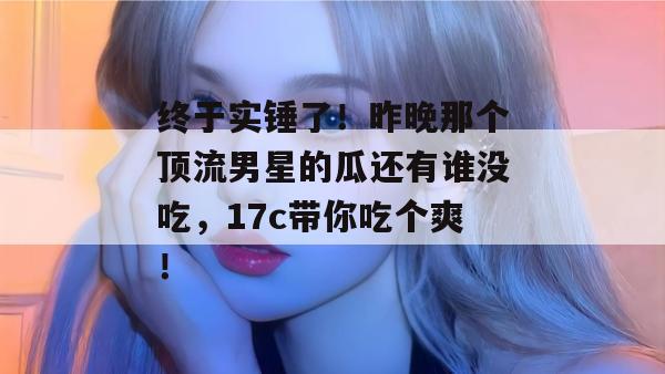 终于实锤了！昨晚那个顶流男星的瓜还有谁没吃，17c带你吃个爽！  第1张