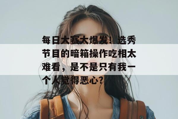每日大赛大爆发！选秀节目的暗箱操作吃相太难看，是不是只有我一个人觉得恶心？  第1张