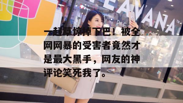 一起草惊掉下巴！被全网网暴的受害者竟然才是最大黑手，网友的神评论笑死我了。  第1张