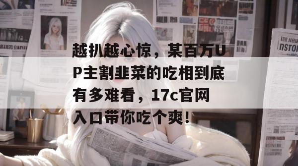 越扒越心惊，某百万UP主割韭菜的吃相到底有多难看，17c官网入口带你吃个爽！  第1张