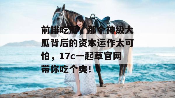 前排吃瓜，那个神级大瓜背后的资本运作太可怕，17c一起草官网带你吃个爽！  第1张