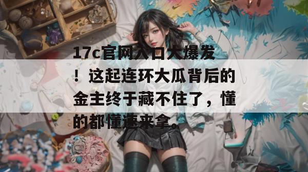 17c官网入口大爆发！这起连环大瓜背后的金主终于藏不住了，懂的都懂速来拿。  第1张