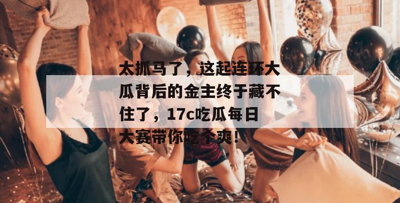 太抓马了,这起连环大瓜背后的金主终于藏不住了,17c吃瓜每日大赛带你吃个爽! 第1张 太抓马了,这起连环大瓜背后的金主终于藏不住了,17c吃瓜每日大赛带你吃个爽! 第1张