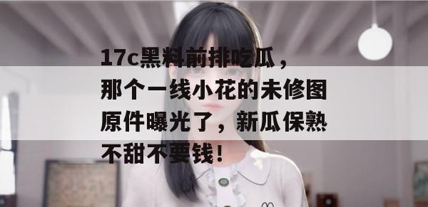 17c黑料前排吃瓜,那个一线小花的未修图原件曝光了,新瓜保熟不甜不要钱! 第1张 17c黑料前排吃瓜,那个一线小花的未修图原件曝光了,新瓜保熟不甜不要钱! 第1张