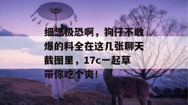 细思极恐啊，狗仔不敢爆的料全在这几张聊天截图里，17c一起草带你吃个爽！  第1张